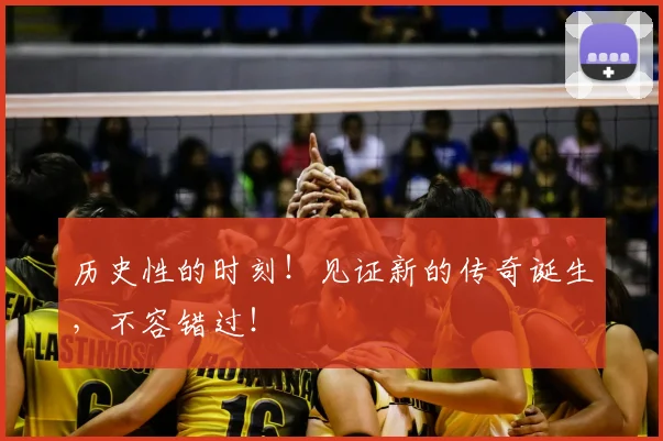 历史性的时刻！见证新的传奇诞生，不容错过！