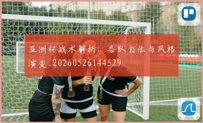 亚洲杯战术解析：各队打法与风格演变_20260526144529