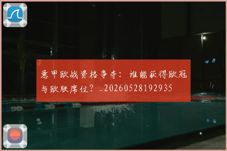 意甲欧战资格争夺：谁能获得欧冠与欧联席位？_20260528192935