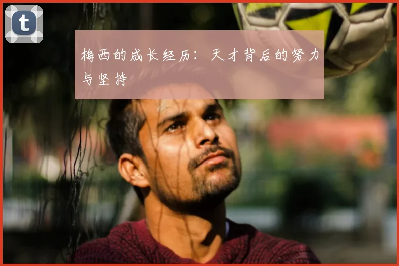 梅西的成长经历：天才背后的努力与坚持