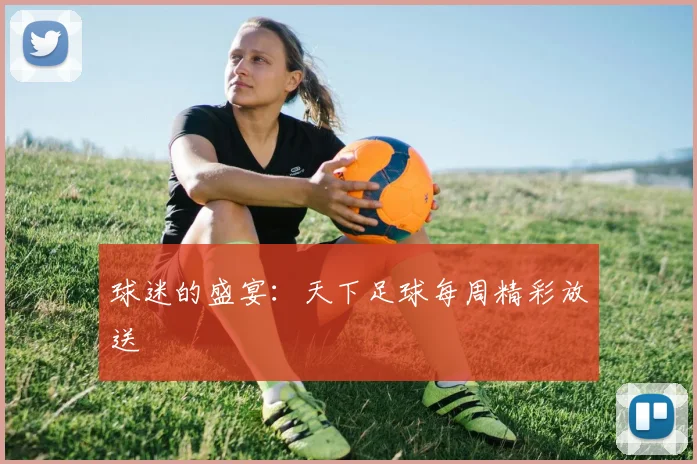 球迷的盛宴:天下足球每周精彩放送