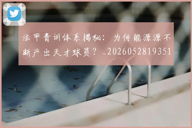 法甲青训体系揭秘：为何能源源不断产出天才球员？_20260528193517