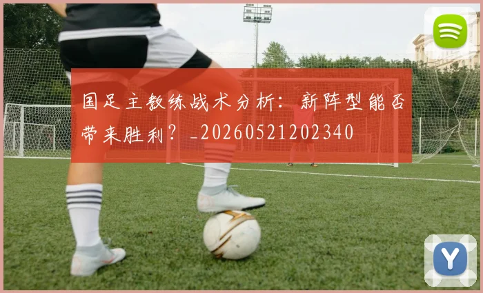 国足主教练战术分析：新阵型能否带来胜利？_20260521202340
