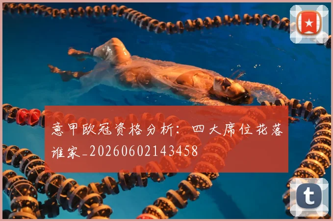 意甲欧冠资格分析：四大席位花落谁家_20260602143458