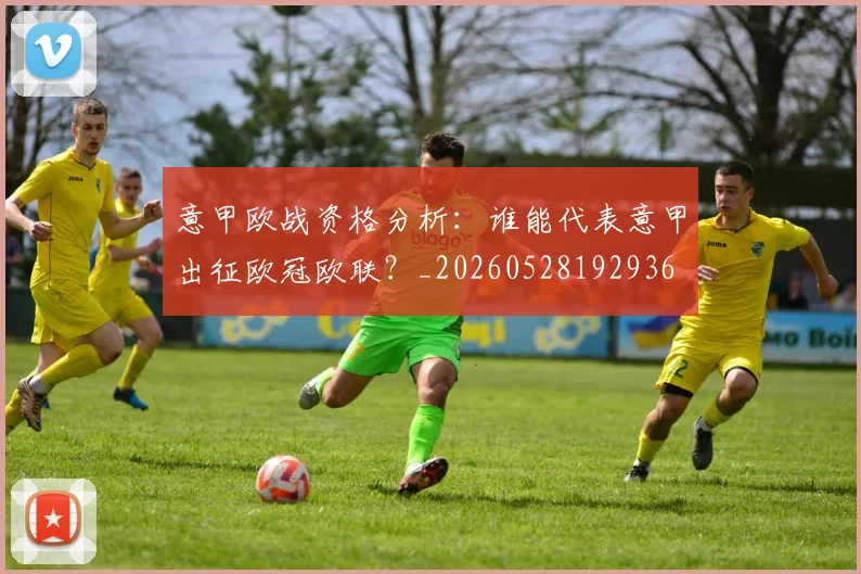 意甲欧战资格分析：谁能代表意甲出征欧冠欧联？_20260528192936