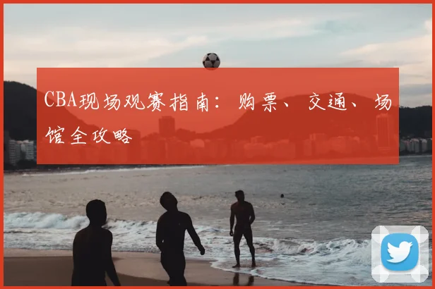 CBA现场观赛指南:购票、交通、场馆全攻略