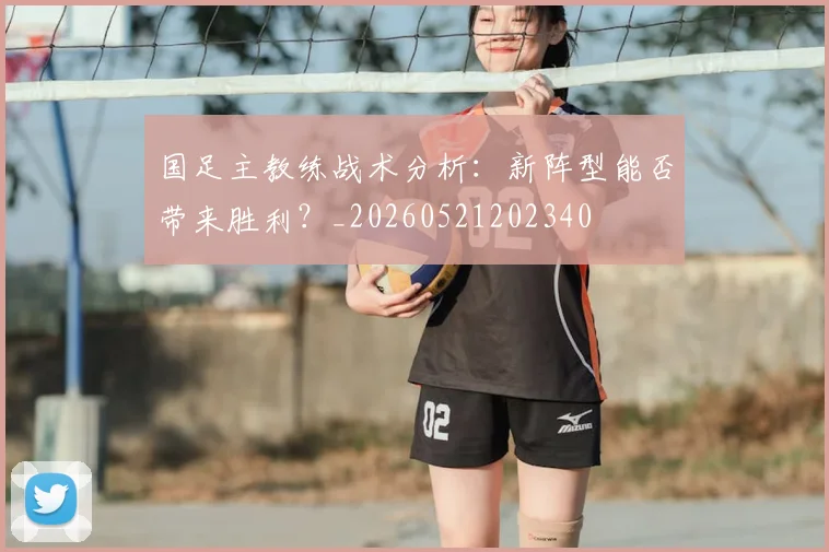 国足主教练战术分析：新阵型能否带来胜利？_20260521202340