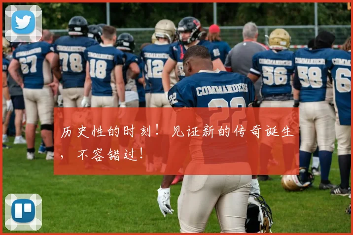 历史性的时刻！见证新的传奇诞生，不容错过！