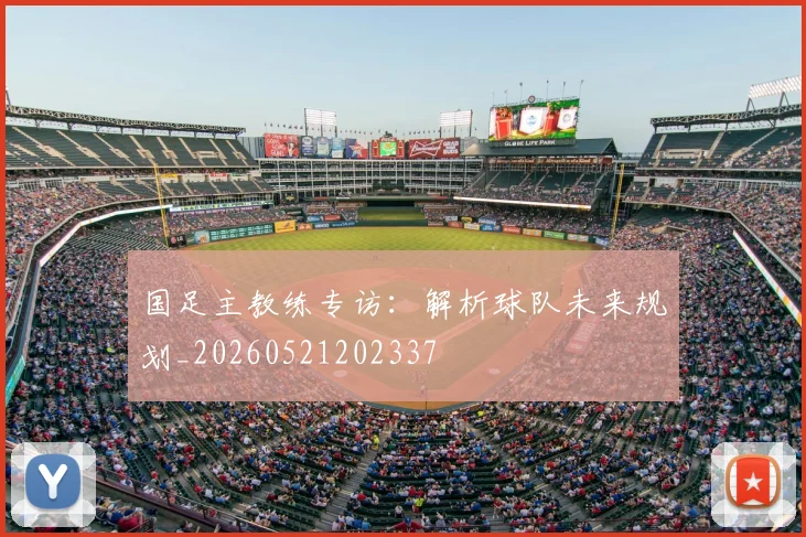 国足主教练专访：解析球队未来规划_20260521202337