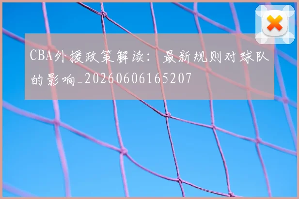 CBA外援政策解读：最新规则对球队的影响_20260606165207