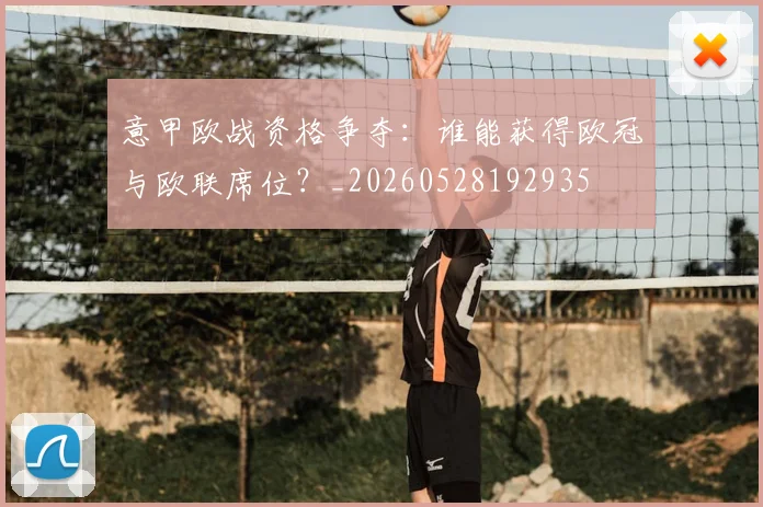 意甲欧战资格争夺：谁能获得欧冠与欧联席位？_20260528192935
