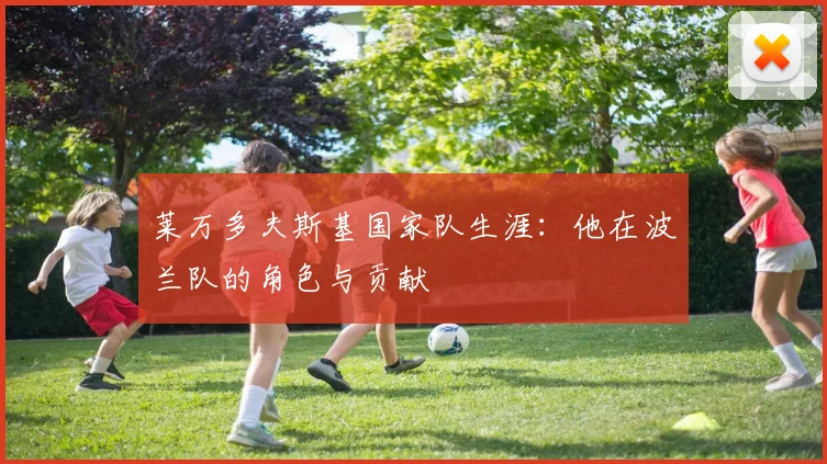 莱万多夫斯基国家队生涯:他在波兰队的角色与贡献