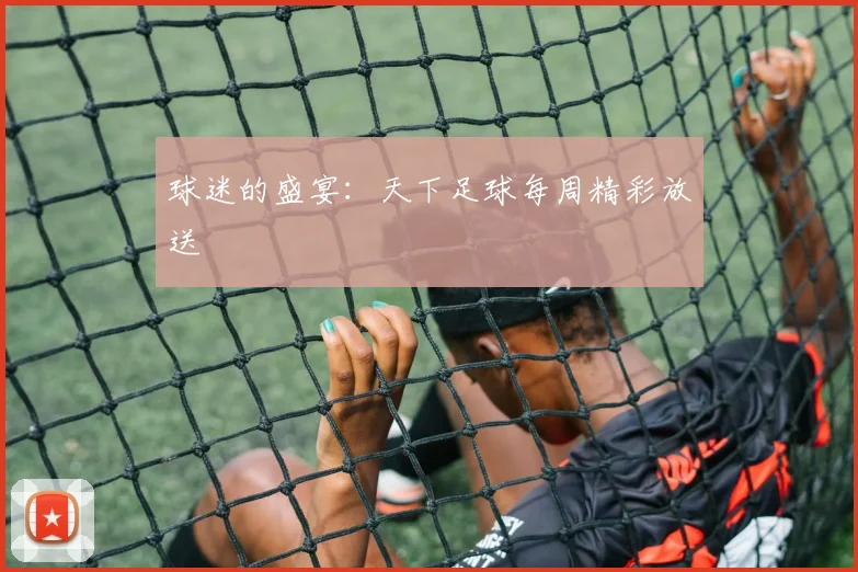 球迷的盛宴：天下足球每周精彩放送
