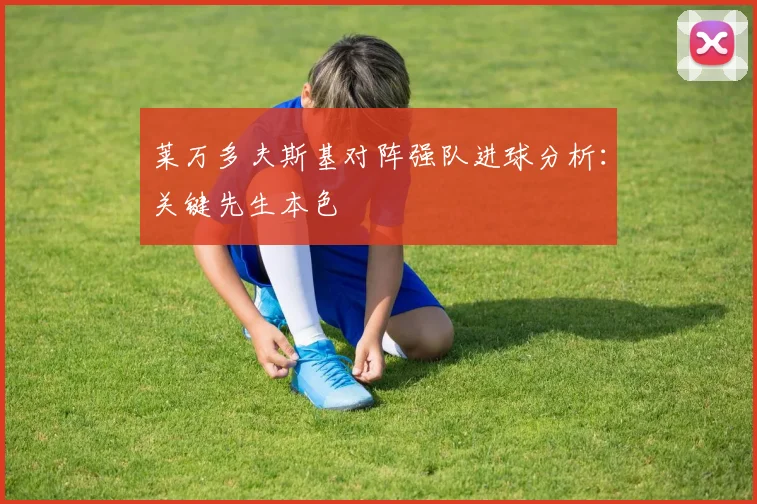 莱万多夫斯基对阵强队进球分析：关键先生本色