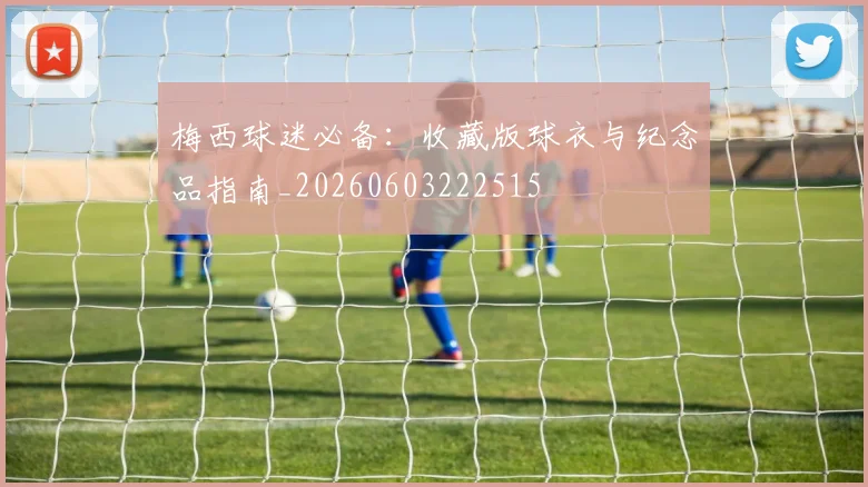 梅西球迷必备:收藏版球衣与纪念品指南_20260603222515
