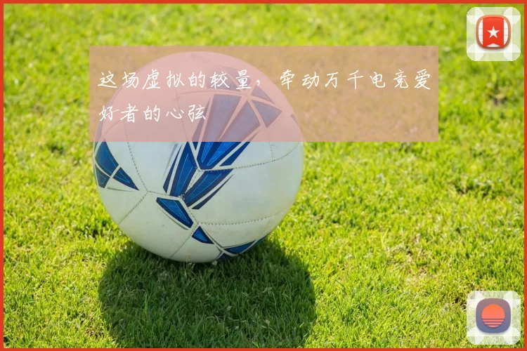 这场虚拟的较量,牵动万千电竞爱好者的心弦