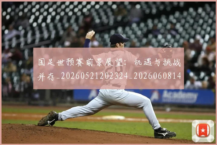 国足世预赛前景展望:机遇与挑战并存_20260521202324_20260608142827