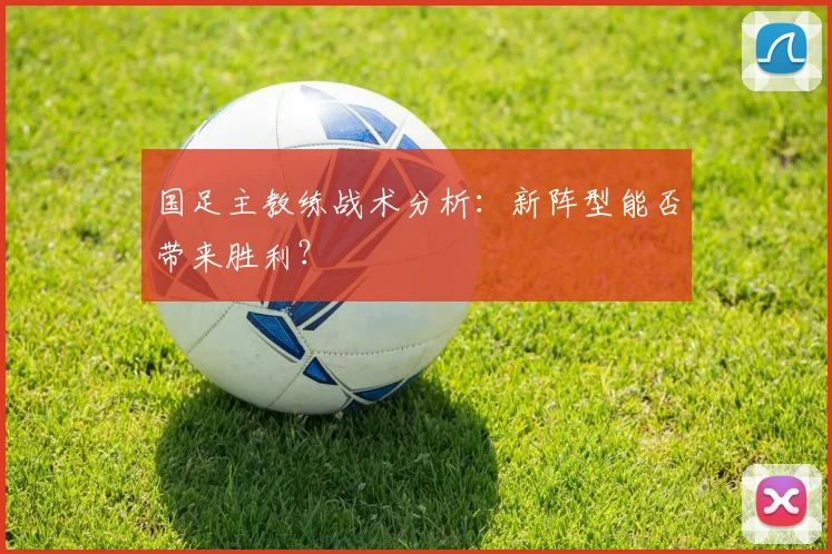 国足主教练战术分析：新阵型能否带来胜利？
